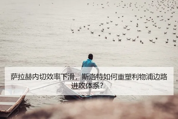 萨拉赫内切效率下滑，斯洛特如何重塑利物浦边路进攻体系？