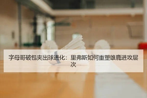 字母哥破包夹出球进化：里弗斯如何重塑雄鹿进攻层次